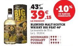 BIG PEAT  43.50  39,5  15  LE PRODUIT  BLENDED MALT SCOTCH WHISKY BIG PEAT 46° La bouteille de 70 cl Le L: 55,93 € GOURMAND PUISSANT TOURBÉ  -10%  DE REMISE IMMEDIATE 