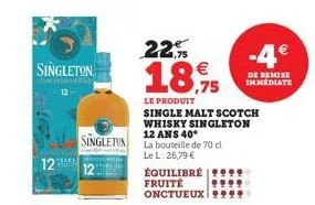 singleton  12  singleton  22%  18.75 €  le produit  équilibré fruité onctueux  single malt scotch whisky singleton 12 ans 40*  la bouteille de 70 cl  le l: 26,79 €  -4€  de remise immediate 