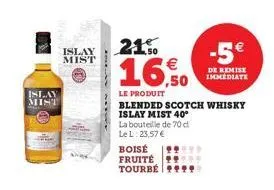 islay  mist  islay mist  21%  €  16,50  le produit  boisé fruité tourbé  blended scotch whisky islay mist 40°  la bouteille de 70 d  le l: 23,57 €  -5€  de remise immediate 