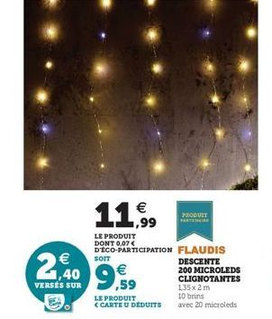 11,99 €  LE PRODUIT DONT 0,07€  D'ECO-PARTICIPATION  € SOIT  2,40 9,59  €  VERSÉS SUR  LE PRODUIT <CARTE U DÉDUITS  PRODUIT PARTENAIRE  FLAUDIS DESCENTE 200 MICROLEDS CLIGNOTANTES 135 x 2m  10 brins  