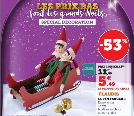 LES PRIX BAS, font les grands Noëls.  SPÉCIAL DÉCORATION  PRODUIT PARTENAIRE  -53%  PRIX CONSEILLÉ (A)  80  11.50 €  5,49  LE PRODUIT AU CHOIX  FLAUDIS  LUTIN FARCEUR En polyester  33 cm  Modèles au c