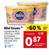 Padult frais  Blini Tarama  Le produit de 195 g: 2,19 € (1 kg = 11,23 €) Les 2 produits: 3,06 € (1 kg = 7,85 €) soit l'unité 1,53 €  794  Blini  OFFRE SPECIALE  OFFRE SPECIALE  DANE  TARAMA  2-60%  SU