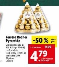 Ferrero Rocher Pyramide  Le produit de 350 g: 9,59 € (1 kg -27,40 €) Les 2 produits: 14,38 € (1 kg =20,54 €) soit l'unité 7,19 € 28 pièces 5608310  200  A  -50%  LE PRODUCT 9.59  479  LE PRODUIT IDENT