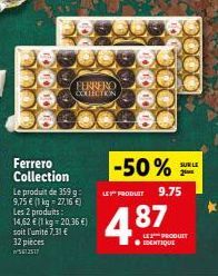 Ferrero Collection  FERRERO COLLECTION  Le produit de 359 g: 9,75 € (1 kg = 27,16 €) Les 2 produits: 14,62 € (1 kg = 20,36 €) soit l'unité 7,31 € 32 pieces 5612517  -50%  LE PRODUIT 9.75  4.87  LE PRO