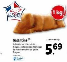 le porc français  pratuit frais  galantine (2) spécialité de charcuterie moulée, composée de morceaux de viande enrobée de gelée.  pur porc  5607934  la pièce de 1 kg  5.69  1 kg! 