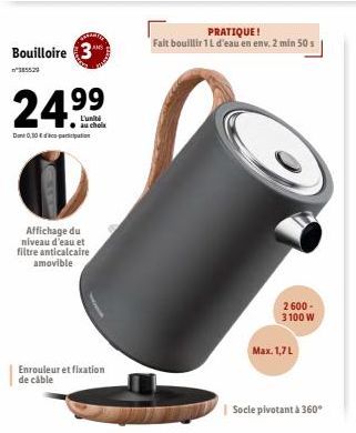 Bouilloire 3  3855.29  24.9⁹  L'uniti au chola  Dont 0,30€ pation  Affichage du niveau d'eau et filtre anticalcaire amovible  Enrouleur et fixation de cable  PRATIQUE!  Fait bouillir 1 L d'eau en env.