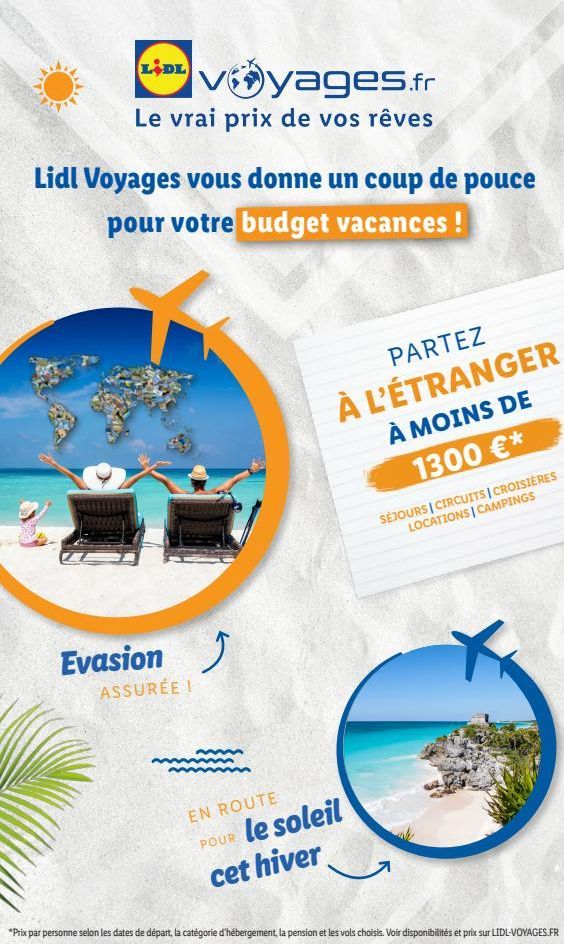 LIDL  voyages.fr  Le vrai prix de vos rêves  Lidl Voyages vous donne un coup de pouce pour votre budget vacances !  Evasion ASSURÉE !  PARTEZ  À L'ÉTRANGER À MOINS DE  1300 €*  SÉJOURS | CIRCUITS | CR