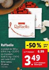 Raffaello  Le produit de 300 g: 6,99 € (1 kg = 23,30 €) Les 2 produits 10,48 € (1 kg = 17,47 €) soit l'unité 5,24 € Boite cadeau  30 pièces 5612465  Raffaello  -50%  LE PRODUCT 6.99  349  IDENTIQUE  L