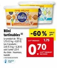 blini tartinables (2)  le produit de 195 g: 1,75 € (1 kg = 8,97 €) les 2 produits: 2,45 € (1 kg = 6,28 €)  soit l'unité 1,23 €  au choix: houmout tzatziki 5616/sess  far  offe speciale  blini  -60%  l