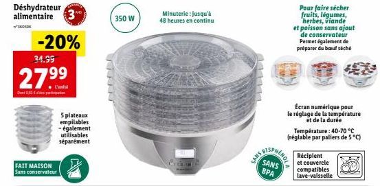 n360596  Déshydrateur alimentaire 3  FAIT MAISON  Sans conservateur  -20%  34.99  2799  L'uniti  Dont 0,30€ pat  5 plateaux empilables  - également utilisables séparément  350 W  Minuterie : jusqu'à 4