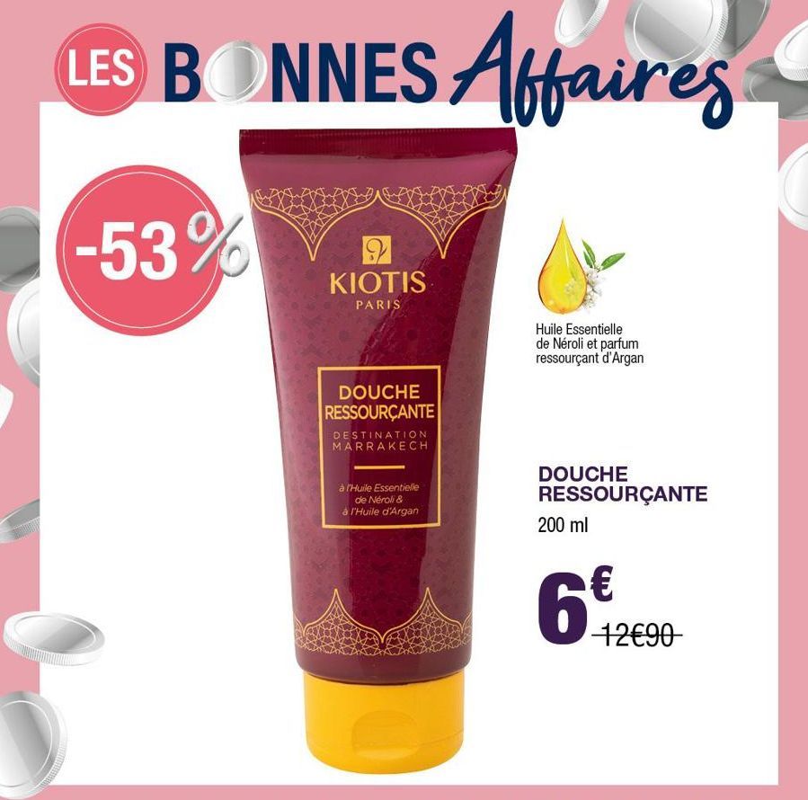 LES BONNES Affaires  -53%  KIOTIS  PARIS  DOUCHE RESSOURÇANTE  DESTINATION MARRAKECH  à l'Huile Essentielle de Néroli & à l'Huile d'Argan  Huile Essentielle de Néroli et parfum ressourçant d'Argan  DO