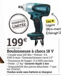 ddele  quantité limitée  makita  199€  boulonneuse à chocs 18 v *couple max 230 nm - vitesse: 0 à 2100 tr/min. emmanchement carré 1/2" puissance de frappe: 0 à 3200 cps/min poids: 1,7 kg. garantie lég