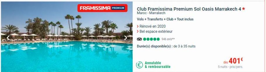FRAMISSIMA PREMIUM  > Rénové en 2020  > Bel espace extérieur  00  946 avis**  Durée(s) disponible(s) : de 3 à 35 nuits  Annulable  & remboursable  Club Framissima Premium Sol Oasis Marrakech 4* Maroc 