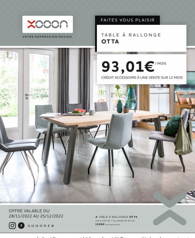 Buks  Xooon  VOTRE EXPRESSION DESIGN.  OFFRE VALABLE DU  28/11/2022 AU 25/12/2022  f XOOONFR  FAITES VOUS PLAISIR  TABLE À RALLONGE OTTA  93,01€  CRÉDIT ACCESSOIRE À UNE VENTE SUR 12 MOIS  * TABLE À R