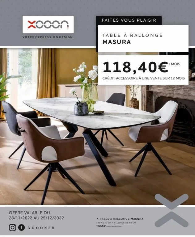 xooon  votre expression design.  offre valable du  28/11/2022 au 25/12/2022  fxooonfr  faites vous plaisir  table à rallonge masura  118,40 €"  crédit accessoire à une vente sur 12 mois  ▲ table à ral