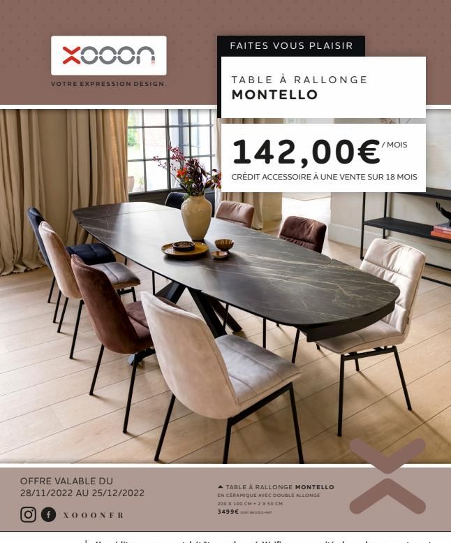 Xooon  VOTRE EXPRESSION DESIGN.  OFFRE VALABLE DU  28/11/2022 AU 25/12/2022  fXOOONFR  FAITES VOUS PLAISIR  TABLE À RALLONGE MONTELLO  142,00€  CRÉDIT ACCESSOIRE À UNE VENTE SUR 18 MOIS  A TABLE À RAL