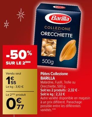 -50%  SUR LE 2ÈME  Vendu seul  1995  Le kg: 3,10 €  Le 2 produit  €  0911  O  Barilla  COLLEZIONE ORECCHIETTE  500g  Pâtes Collezione  BARILLA  Mafaldine, Fusilli, Trofie ou  Orecchiette, 500 g.  Soit