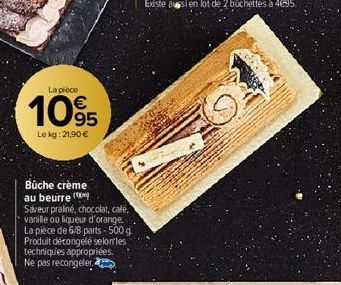 La pièce  105  Le kg: 21,90 €  Bûche crème au beurre  Saveur praliné, chocolat, café, vanille ou liqueur d'orange. La pièce de 6/8 parts - 500 g Produit décongelé selon les techniques appropriées. Ne 