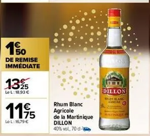 €  de remise immédiate  1325  le l: 18,93 €  1195  le l: 16,79 €  rhum blanc agricole de la martinique dillon  40% vol, 70 d  1988  dillon  him blanc agricole  martinique 