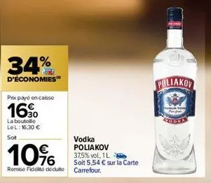 34%  d'économies  prix payé en caisse  16⁹0  la boutelle lel: 16,30 € soit  10%  remise fidelté déduite  vodka poliakov 37,5% vol, 1l  soit 5,54 € sur la carte carrefour.  poliakov 