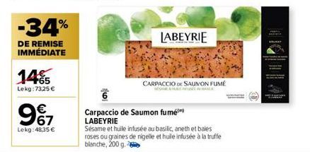 -34%  DE REMISE IMMÉDIATE  145  Lekg: 73,25 €  9€7  Lokg: 48,35 €  a  LABEYRIE  CARPACCIO DE SAUMON FUMÉ  Carpaccio de Saumon fumé LABEYRIE  Sésame et huile infusée au basilic, aneth et baies roses ou