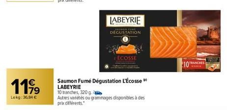 1199  €  79  Lekg: 36,84 €  Saumon Fumé Dégustation L'Écosse LABEYRIE  10 tranches, 320 g.  LABEYRIE  Autres variétés ou grammages disponibles à des prix différents.  DEGUSTATION  ÉCOSSE  10 TRA 