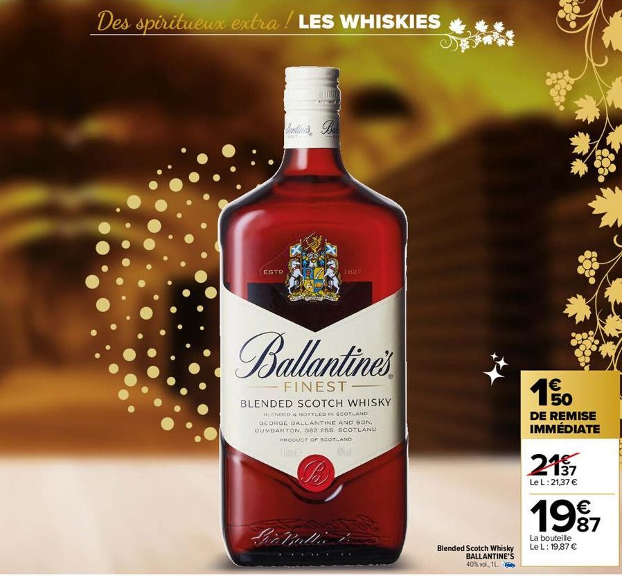 Des spiritueux extra ! LES WHISKIES  ESTR  FRIST  1827  Ballantine's  FINEST  BLENDED SCOTCH WHISKY  BLENDED & BOTTLED IN SCOTLAND GEORGE BALLANTINE AND SON, DUMBARTON, G82 25S. SCOTLAND PRODUCT OF SC