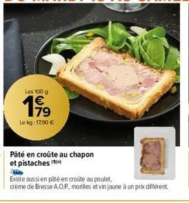 les 100 g €  19⁹9  79  le kg: 17,90 €  pâté en croûte au chapon et pistaches  existe aussi en pâté en croûte au poulet,  crème de bresse a.o.p., morilles et vin jaune à un prix différent 