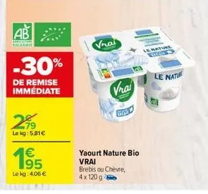 ab  -30%  de remise immédiate  299  le kg: 5,81€  195  €  le kg: 4,06 €  vrai  vrai  chces  yaourt nature bio vrai  brebis ou chèvre,  4x 120 g  mature  le nati 