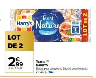Toast  Harrys Nature  CANAPES  LOT DE 2  €  2.99  Le kg: 5.34 €  Toasts HARRYS  SARS OLE  DE PALME  Nature pour canapés ou Brioché pour foie gras, 2x 280 g  LOT DE 2 