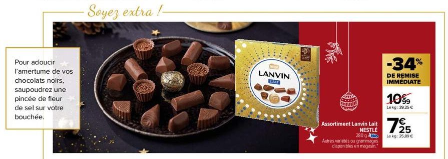 Pour adoucir  l'amertume de vos  chocolats noirs,  saupoudrez une  pincée de fleur de sel sur votre bouchée.  - Soyez extra !- LANVIN  LAIT  280 g  Autres variétés ou grammages  disponibles en magasin