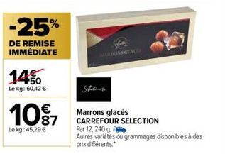 -25%  DE REMISE IMMÉDIATE  1450  Le kg: 60,42 €  10%  Le kg: 45,29 €  Safetamise  Marrons glacés CARREFOUR SELECTION  Par 12, 240 g Autres variétés ou grammages disponibles à des prix différents. 