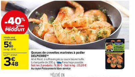 -40%  SUR LE 2EME PRODUIT  Vendu seul La barquette  5%  Le kg: 29 €  Le 2 produit  €  48  Queues de crevettes marinées à poëler DELPIERRE  All et Persil, à la Provençale ou sauce beume truffe. La barq