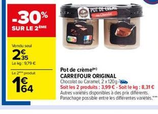 -30%  SUR LE 2 ME  Vendu seul  235  Le kg: 9,79 €  Le 2 produt  € 164  POT DE CREME  Chera  Pot de crème) CARREFOUR ORIGINAL Chocolat ou Caramel, 2 x 120g- Soit les 2 produits: 3,99 €-Soit le kg: 8,31