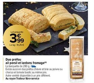 La barquette  399  Lokg: 14,25 €  Duo préfou  ail persil et lardons fromage  La barquette de 280 g.  Existe aussi en duo préfou chèvre et brie au poivre ou  chorizo et tomate basilic au même prix  Aut