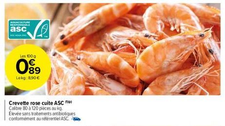 AQUACULTURE RESPONSABLE  asc  Les 100 g  € 89 Lekg: 8,90 €  8038  Crevette rose cuite ASC Calibre 80 à 120 pièces au kg. Élevée sans traitements antibiotiques conformément au référentiel ASC. 