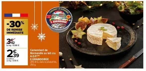 342  le kg: 13,68 €  2⁹9  39  -30%  de remise immédiate  la pièce  le kg: 9,56 €  camembert  camembert de normandie au lait cru a.o.p.  normande  graindorge  e.graindorge  20% m.g. dans le produt fini