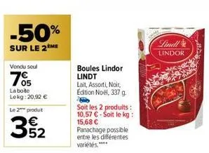 -50%  sur le 2 me  vendu seul  705  la boite lekg: 20,92 €  le 2 produt  32  boules lindor lindt  lait, assorti, noir, edition noël, 337 g.  soit les 2 produits : 10,57 € - soit le kg: 15,68 € panacha