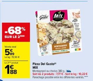 -68%  SUR LE 2ME  Vendu seul  59⁹  Le kg: 15,50 €  Le 2 produt  1⁹8  Gusto! MIX  Pizza Del Gusto MIX  MONTAGNARDE MAG numan,  Montagnard ou chorizo 380 g.  Soit les 2 produits: 7,77 €-Soit le kg: 10,2