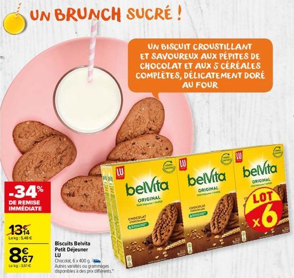 UN BRUNCH SUCRÉ !  -34%  DE REMISE IMMÉDIATE  134  Lekg: 5,48 €  867  €  Le kg: 3,61€  Biscuits Belvita Petit Déjeuner  LU  MOLLIERS  SE THE MUS  Chocolat, 6 x 400 g. Autres variétés ou grammages disp