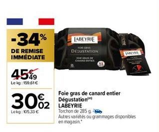 -34%  DE REMISE IMMÉDIATE  45%  Le kg: 159,61 €  30%2  Lekg: 105,33 €  LABEYRIE  02 LABEYRIE  DEGUSTATION  CHARD ENTER  Foie gras de canard entier Dégustation  Torchon de 285 g.  Autres variétés ou gr