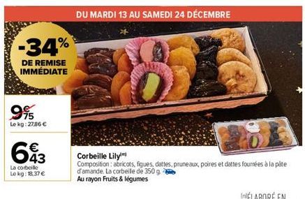 -34%  DE REMISE IMMÉDIATE  995  Le kg: 27,86 €  643  La corbeille Le kg: 18,37 €  DU MARDI 13 AU SAMEDI 24 DÉCEMBRE  Corbeille Lily  Composition: abricots, figues, dattes, pruneaux, poires et dattes f