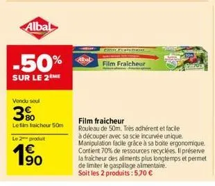 albal  -50%  sur le 2 me  vondu soul  3%  le film fraicheur 50m  le 2 produit  €  63  film fraicheur  film fraicheur  rouleau de 50m. très adhérent et facile  à découper avec sa scie incurvée unique. 