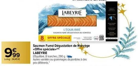 €  99  lokg: 34,45 €  labeyrie  8 offre spéciale  l'équilibré  saumon fume degustation de norvège  saumon fumé dégustation de norvège <offre spéciale  labeyrie  l'equilibré, 8 tranches, 290 g.  autres