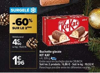 SURGELÉ  -60%  SUR LE 2 ME  Vendu seul  4.50  Le kg: 15,03 €  € 196  KitKat  x4  Buchette glacée  KIT KAT  x 4, 326 g  Existe aussi en buchette glacée CRUNCH.  Soit les 2 produits.: 6,86 € - Soit le k