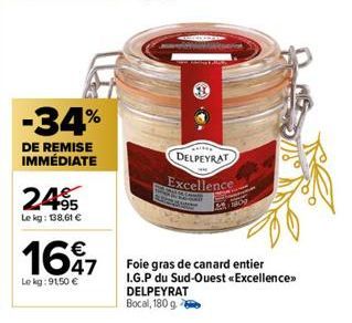 -34%  DE REMISE IMMÉDIATE  24.95  Le kg: 138,61 €  1697  47  Le kg: 9150 €  DELPEYRAT  Excellence  Foie gras de canard entier I.G.P du Sud-Ouest «Excellence>> DELPEYRAT Bocal, 180 g 