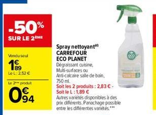 -50%  SUR LE 2ÈME  Vendu seul  199  Le L: 2,52 €  produit  094  Le 2  Spray nettoyant CARREFOUR ECO PLANET  Dégraissant cuisine,  Multi-surfaces ou  Anti-calcaire salle de bain, 750 ml.  Soit les 2 pr