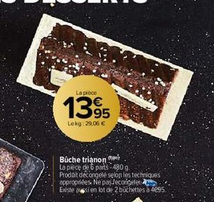 La pièce  13%  Lekg: 29,06 €  Bûche trianon  La pièce de 6 parts 480 g.  Prodait décongelé selon les techniques appropriées. Ne paslecorigeler  Existe aussi en lot de 2 buchettes à 4695. 