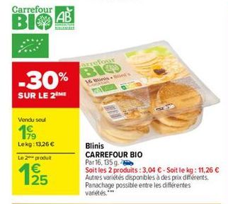 Carrefour  BIO  -30%  SUR LE 2 ME  Vendu seul  199  Lekg: 13,26 €  AB  Le 2 produit  1/25  €  MO  BIO  16 Blinisini's  Blinis CARREFOUR BIO  Par 16, 135 g  Soit les 2 produits: 3,04 € - Soit le kg: 11