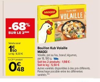 -68%  SUR LE 2 ME  Vendu seul  10  Lokg: 8,33 €  Le 2 produit  € 48  Maggi  71  VOLAILLE  Bouillon Kub Volaille MAGGI  Volaille, pot au feu, boeuf, légumes,  par 18, 180 g.  Soit les 2 produits: 1,98 